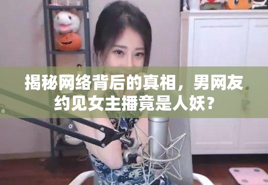 揭秘網(wǎng)絡(luò)背后的真相，男網(wǎng)友約見(jiàn)女主播竟是人妖？