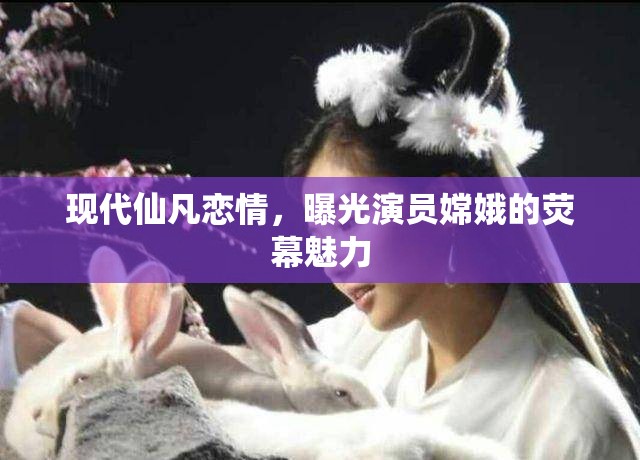 現(xiàn)代仙凡戀情，曝光演員嫦娥的熒幕魅力