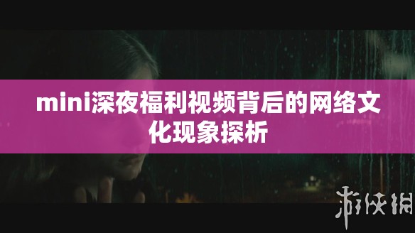 mini深夜福利視頻背后的網(wǎng)絡(luò)文化現(xiàn)象探析