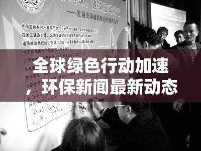 全球綠色行動加速，環(huán)保新聞最新動態(tài)