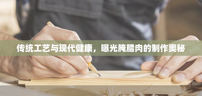 傳統(tǒng)工藝與現(xiàn)代健康，曝光腌臘肉的制作奧秘