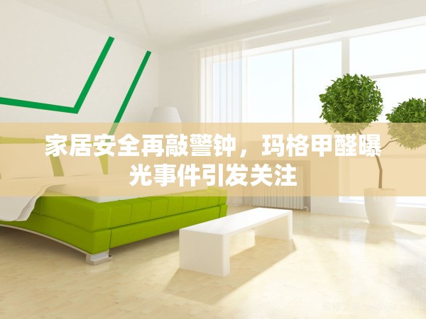 家居安全再敲警鐘，瑪格甲醛曝光事件引發(fā)關(guān)注