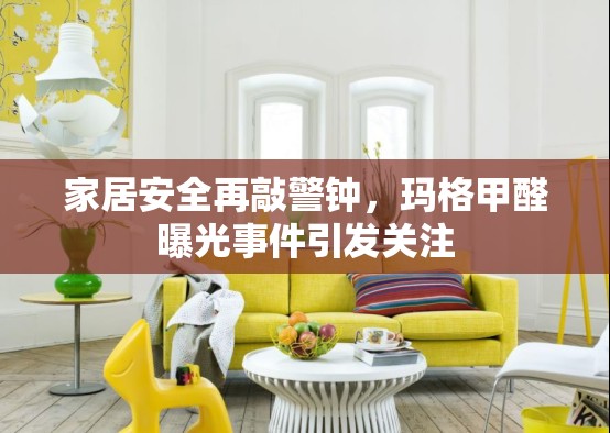 家居安全再敲警鐘，瑪格甲醛曝光事件引發(fā)關(guān)注