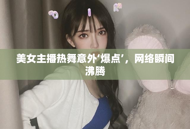 美女主播熱舞意外‘爆點(diǎn)’，網(wǎng)絡(luò)瞬間沸騰