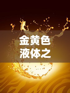 金黃色液體之謎，探索自然界的奇觀與科學(xué)奧秘