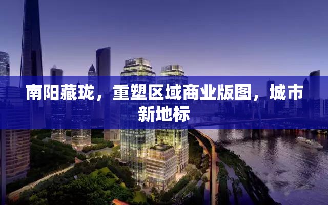 南陽藏瓏，重塑區(qū)域商業(yè)版圖，城市新地標
