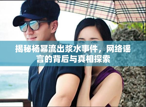 揭秘楊冪流出漿水事件，網(wǎng)絡(luò)謠言的背后與真相探索