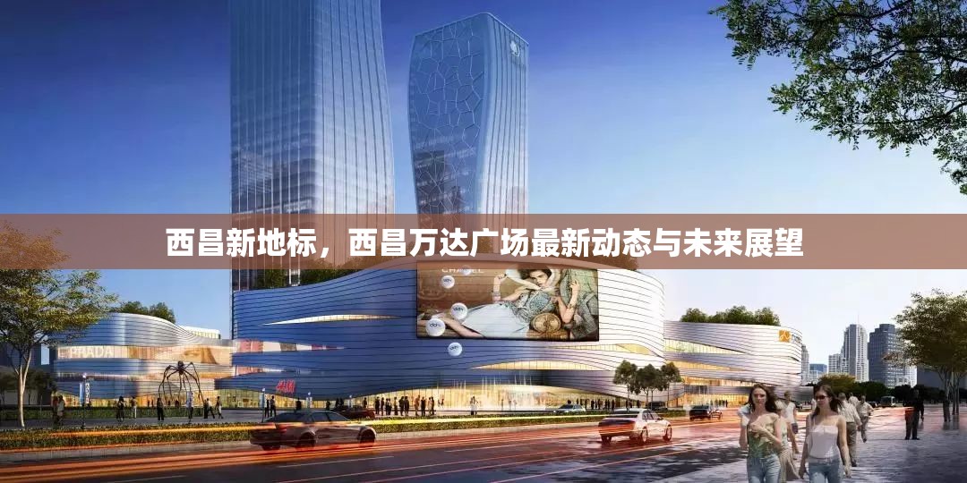 西昌新地標，西昌萬達廣場最新動態(tài)與未來展望