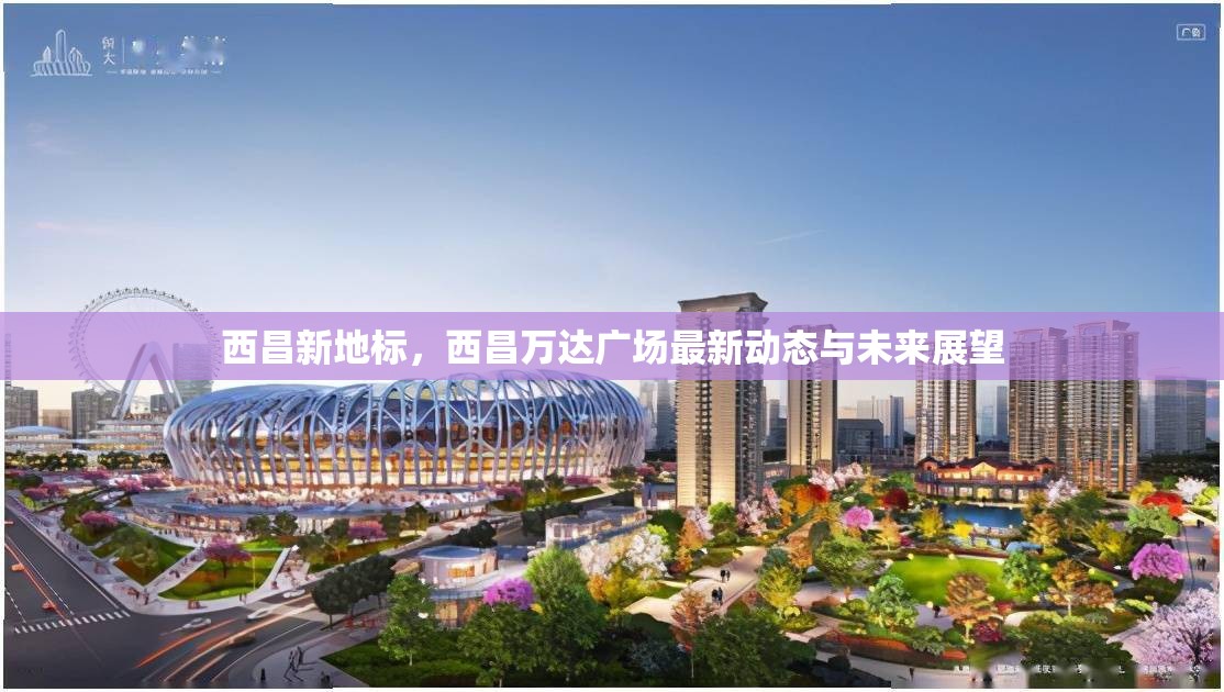 西昌新地標，西昌萬達廣場最新動態(tài)與未來展望