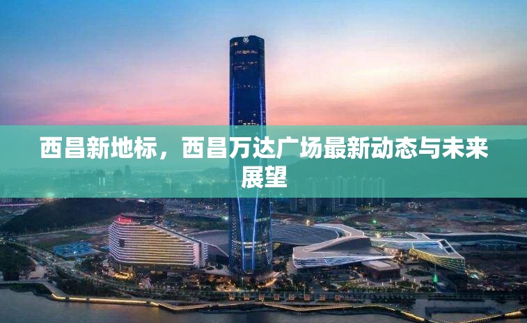 西昌新地標，西昌萬達廣場最新動態(tài)與未來展望