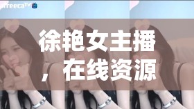 徐艷女主播，在線資源中的璀璨明珠