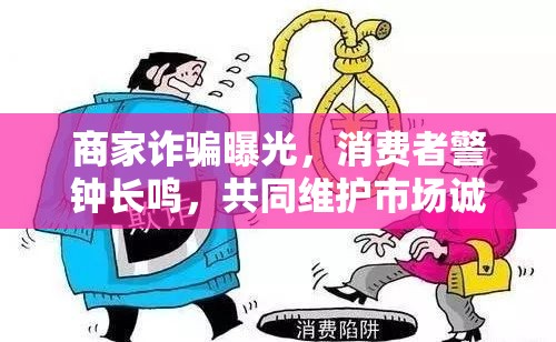 商家詐騙曝光，消費(fèi)者警鐘長(zhǎng)鳴，共同維護(hù)市場(chǎng)誠(chéng)信