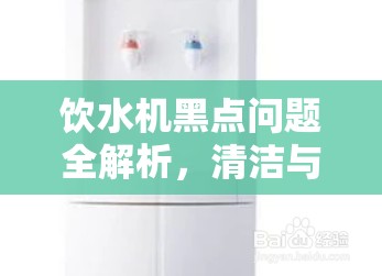 飲水機(jī)黑點(diǎn)問(wèn)題全解析，清潔與維護(hù)的實(shí)用指南