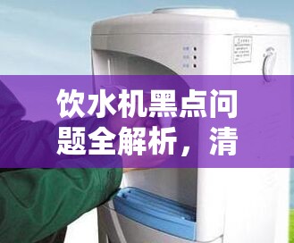 飲水機(jī)黑點(diǎn)問(wèn)題全解析，清潔與維護(hù)的實(shí)用指南