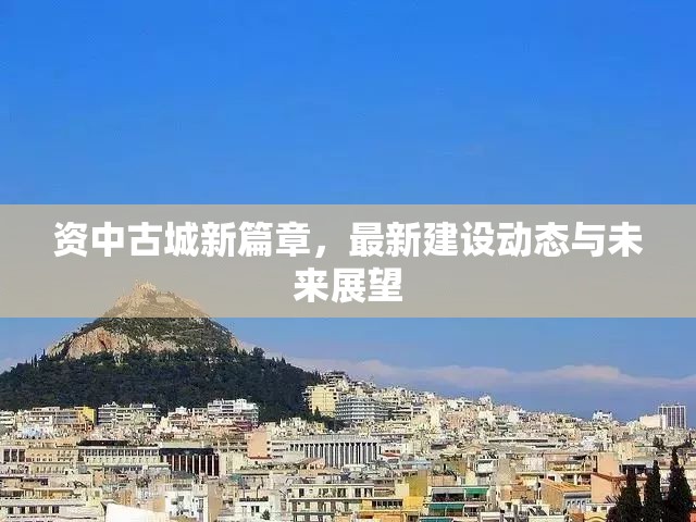 資中古城新篇章，最新建設(shè)動態(tài)與未來展望
