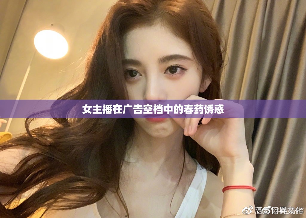 女主播在廣告空檔中的春藥誘惑