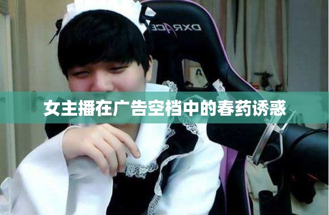 女主播在廣告空檔中的春藥誘惑