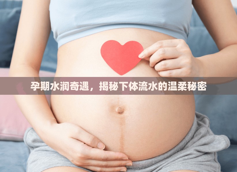 孕期水潤奇遇，揭秘下體流水的溫柔秘密
