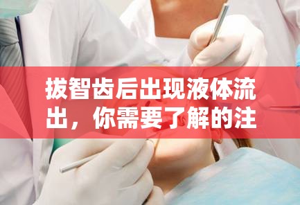 拔智齒后出現(xiàn)液體流出，你需要了解的注意事項