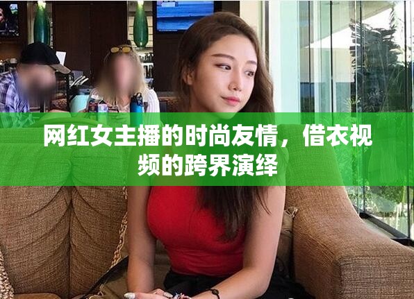 網(wǎng)紅女主播的時(shí)尚友情，借衣視頻的跨界演繹