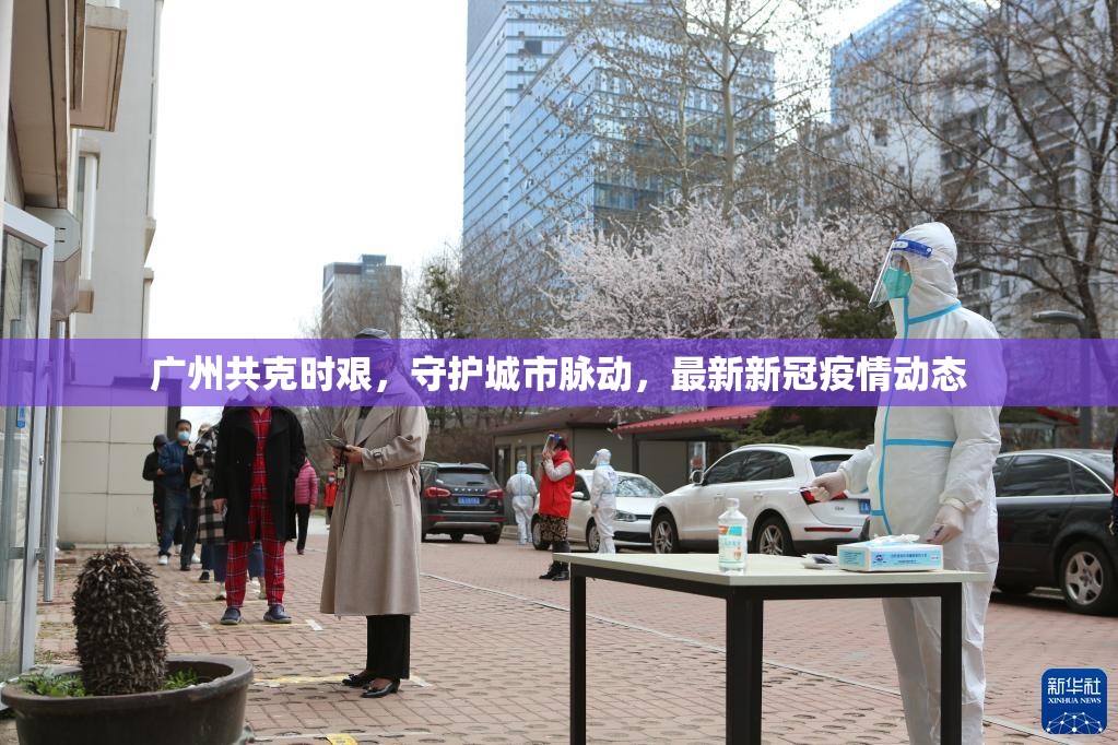 廣州共克時(shí)艱，守護(hù)城市脈動(dòng)，最新新冠疫情動(dòng)態(tài)