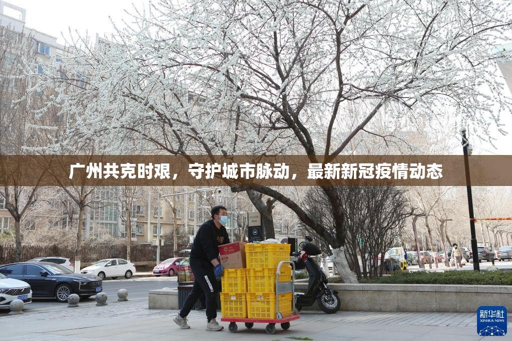 廣州共克時(shí)艱，守護(hù)城市脈動(dòng)，最新新冠疫情動(dòng)態(tài)