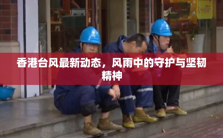 香港臺風(fēng)最新動(dòng)態(tài)，風(fēng)雨中的守護(hù)與堅(jiān)韌精神