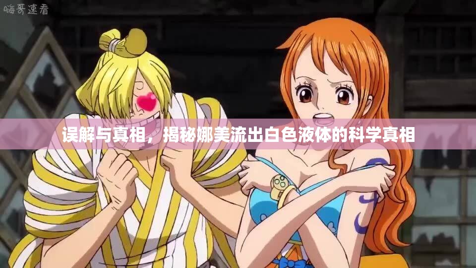 誤解與真相，揭秘娜美流出白色液體的科學(xué)真相