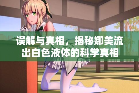 誤解與真相，揭秘娜美流出白色液體的科學(xué)真相