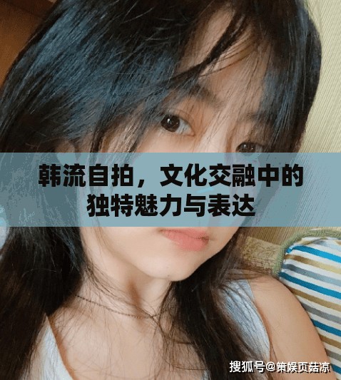韓流自拍，文化交融中的獨(dú)特魅力與表達(dá)