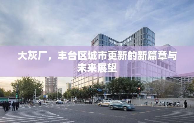 大灰廠，豐臺(tái)區(qū)城市更新的新篇章與未來展望