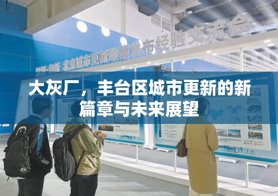 大灰廠，豐臺(tái)區(qū)城市更新的新篇章與未來展望