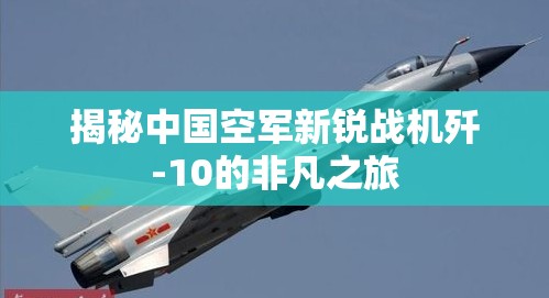 揭秘中國空軍新銳戰(zhàn)機殲-10的非凡之旅