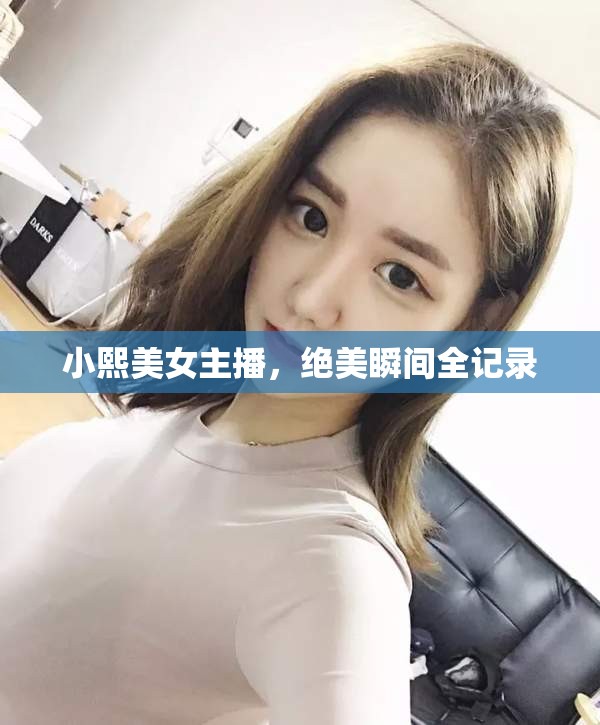 小熙美女主播，絕美瞬間全記錄