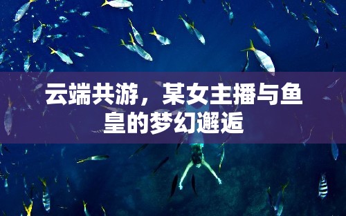 云端共游，某女主播與魚皇的夢幻邂逅