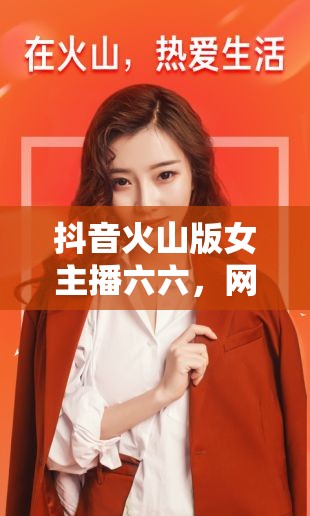 抖音火山版女主播六六，網(wǎng)絡(luò)直播的魅力與挑戰(zhàn)
