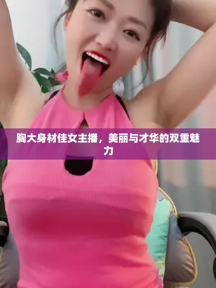 胸大身材佳女主播，美麗與才華的雙重魅力