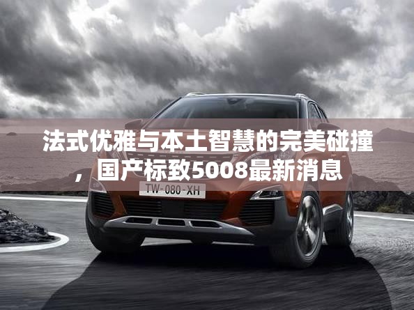 法式優(yōu)雅與本土智慧的完美碰撞，國產(chǎn)標(biāo)致5008最新消息