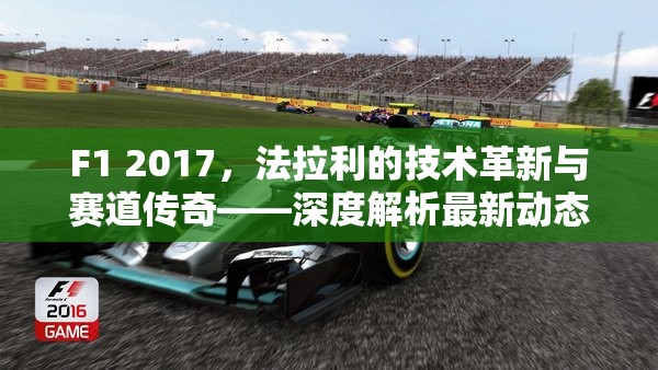 F1 2017，法拉利的技術(shù)革新與賽道傳奇——深度解析最新動(dòng)態(tài)