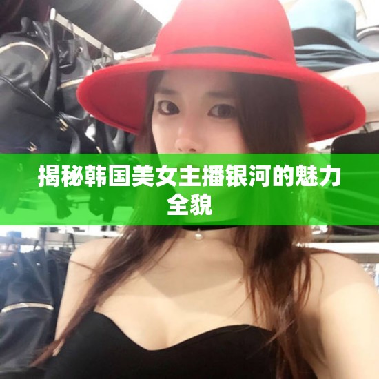 揭秘韓國美女主播銀河的魅力全貌