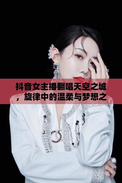 抖音女主播翻唱天空之城，旋律中的溫柔與夢想之旅