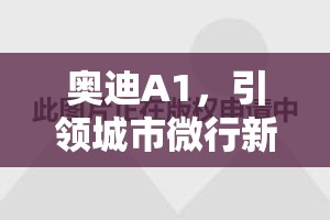 奧迪A1，引領(lǐng)城市微行新風(fēng)尚——最新動態(tài)與未來展望