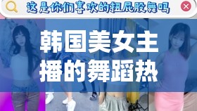 韓國美女主播的舞蹈熱潮，網(wǎng)絡(luò)新風尚的魅力與影響
