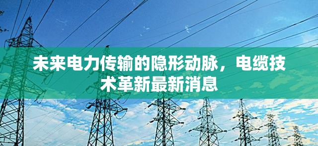 未來電力傳輸?shù)碾[形動(dòng)脈，電纜技術(shù)革新最新消息