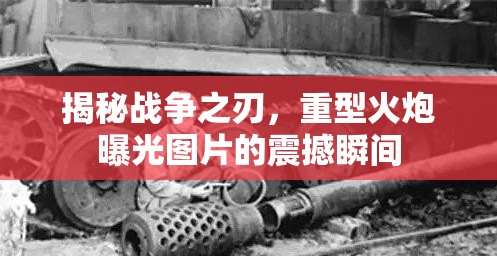 揭秘戰(zhàn)爭之刃，重型火炮曝光圖片的震撼瞬間