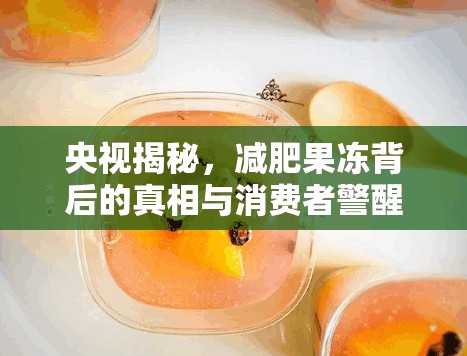 央視揭秘，減肥果凍背后的真相與消費者警醒