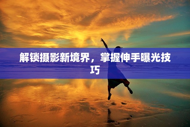 解鎖攝影新境界，掌握伸手曝光技巧