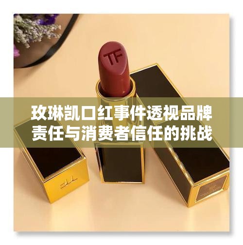 玫琳凱口紅事件透視品牌責(zé)任與消費(fèi)者信任的挑戰(zhàn)
