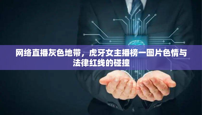 網(wǎng)絡(luò)直播灰色地帶，虎牙女主播榜一圖片色情與法律紅線的碰撞