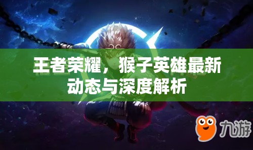 王者榮耀，猴子英雄最新動態(tài)與深度解析
